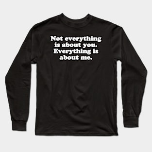 Not everything is about you. Everything is about me. Long Sleeve T-Shirt